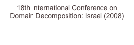 18th International Conference on Domain Decomposition: Israel (2008)